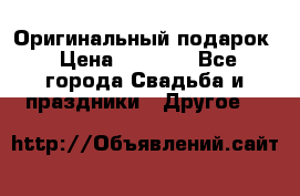 Оригинальный подарок › Цена ­ 5 000 - Все города Свадьба и праздники » Другое   